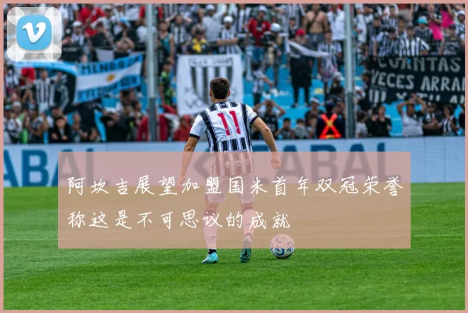 阿坎吉展望加盟国米首年双冠荣誉称这是不可思议的成就