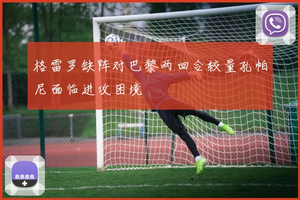 格雷罗缺阵对巴黎两回合较量孔帕尼面临进攻困境