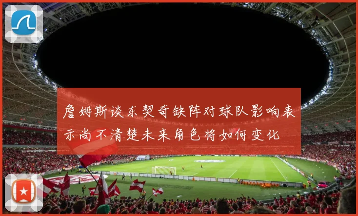 詹姆斯谈东契奇缺阵对球队影响表示尚不清楚未来角色将如何变化