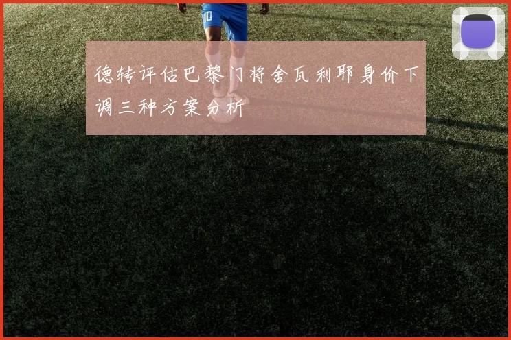 德转评估巴黎门将舍瓦利耶身价下调三种方案分析