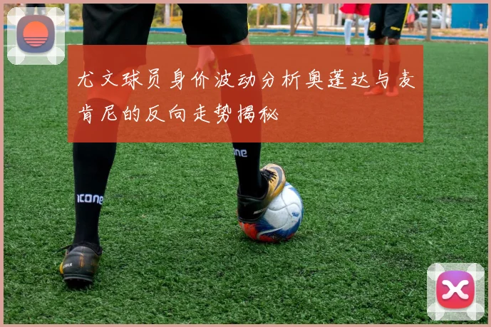 尤文球员身价波动分析奥蓬达与麦肯尼的反向走势揭秘