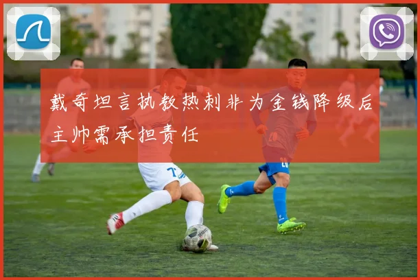 戴奇坦言执教热刺非为金钱降级后主帅需承担责任