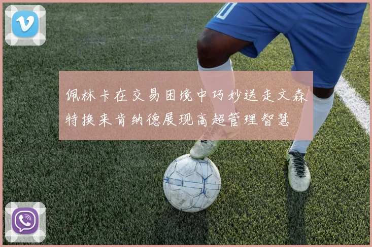佩林卡在交易困境中巧妙送走文森特换来肯纳德展现高超管理智慧