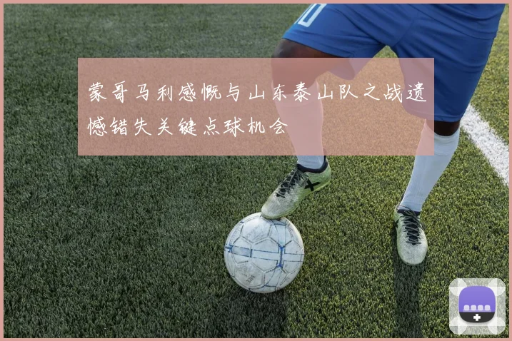 蒙哥马利感慨与山东泰山队之战遗憾错失关键点球机会