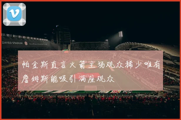 帕金斯直言火箭主场观众稀少唯有詹姆斯能吸引满座观众