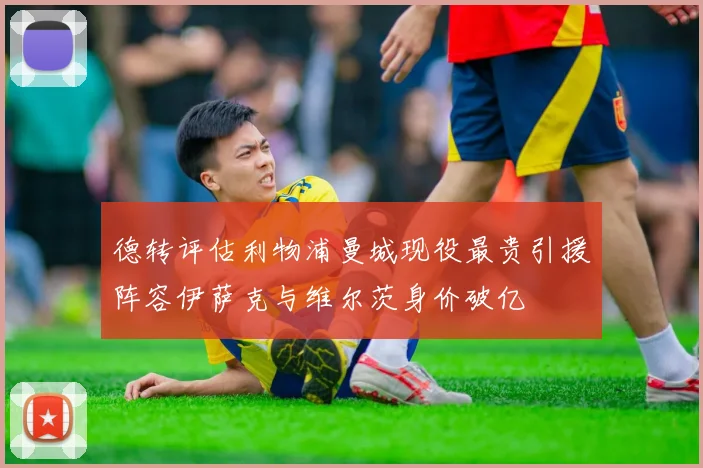 德转评估利物浦曼城现役最贵引援阵容伊萨克与维尔茨身价破亿