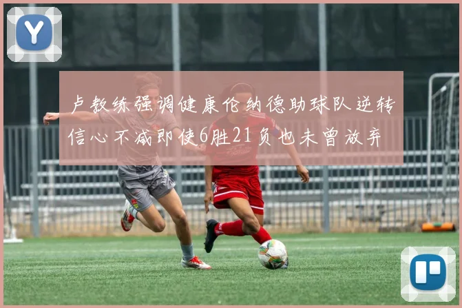 卢教练强调健康伦纳德助球队逆转信心不减即使6胜21负也未曾放弃