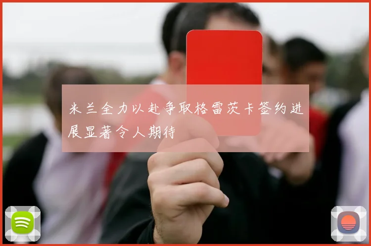 米兰全力以赴争取格雷茨卡签约进展显著令人期待