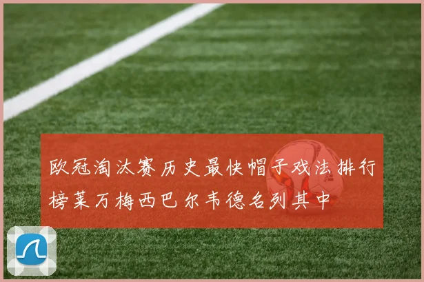 欧冠淘汰赛历史最快帽子戏法排行榜莱万梅西巴尔韦德名列其中
