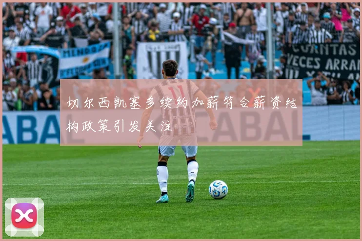 切尔西凯塞多续约加薪符合薪资结构政策引发关注