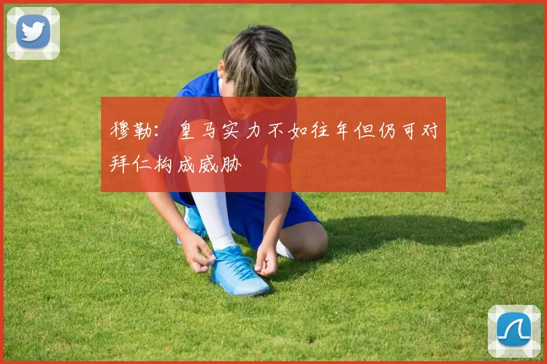 穆勒：皇马实力不如往年但仍可对拜仁构成威胁