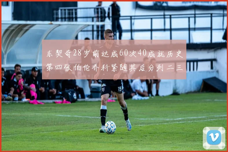 东契奇28岁前达成60次40成就历史第四张伯伦乔科紧随其后分列二三位