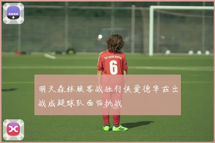 明天森林狼客战独行侠爱德华兹出战成疑球队面临挑战