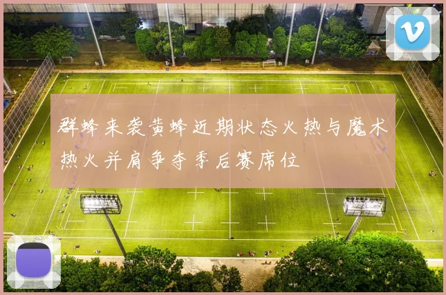 群蜂来袭黄蜂近期状态火热与魔术热火并肩争夺季后赛席位