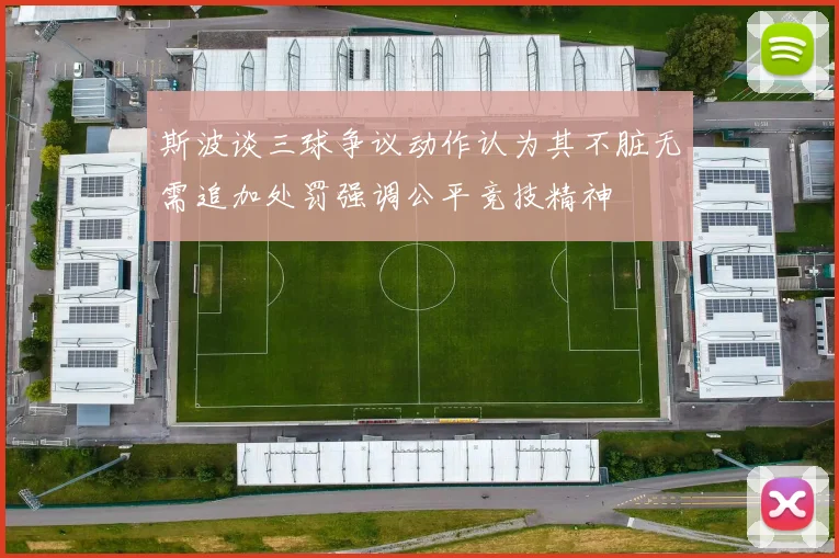 斯波谈三球争议动作认为其不脏无需追加处罚强调公平竞技精神