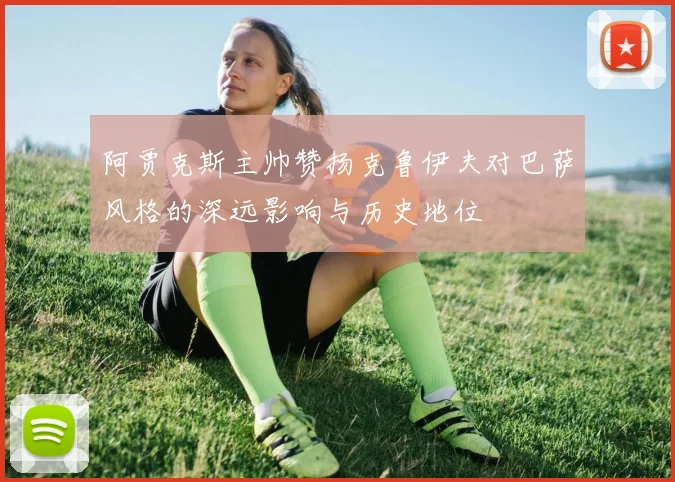 阿贾克斯主帅赞扬克鲁伊夫对巴萨风格的深远影响与历史地位