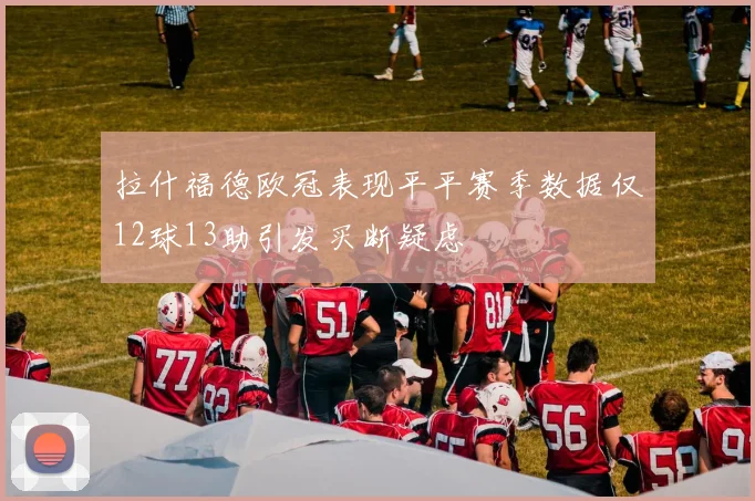 拉什福德欧冠表现平平赛季数据仅12球13助引发买断疑虑