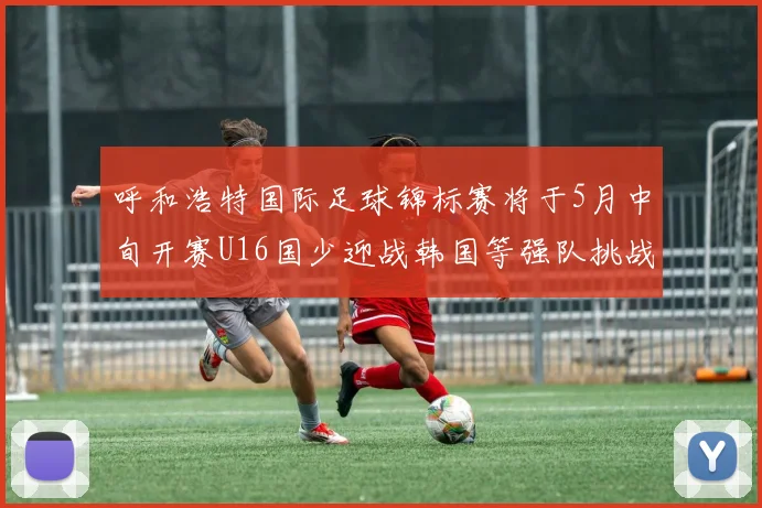 呼和浩特国际足球锦标赛将于5月中旬开赛U16国少迎战韩国等强队挑战