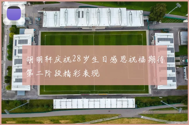 胡明轩庆祝28岁生日感恩祝福期待第二阶段精彩表现