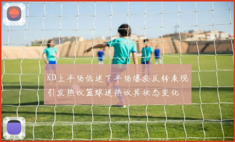 KD上半场低迷下半场爆发反转表现引发热议篮球迷热议其状态变化