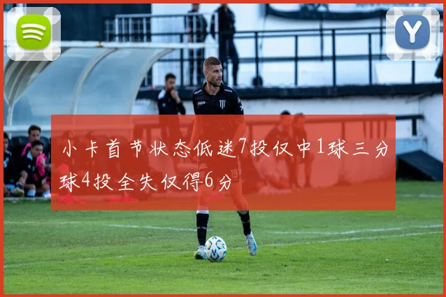 小卡首节状态低迷7投仅中1球三分球4投全失仅得6分