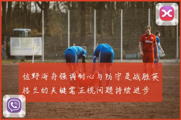 佐野海舟强调耐心与防守是战胜英格兰的关键需正视问题持续进步