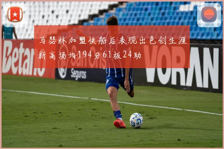 马瑟林加盟快船后表现出色创生涯新高场均194分61板24助