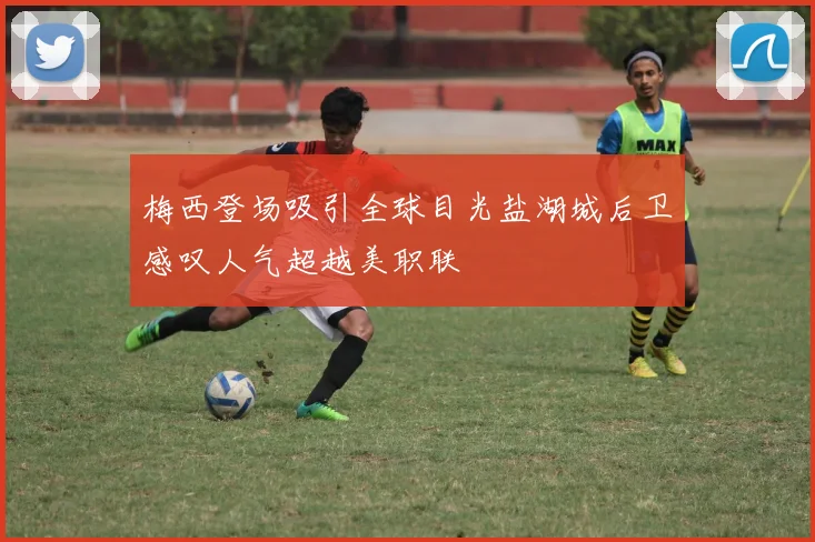 梅西登场吸引全球目光盐湖城后卫感叹人气超越美职联
