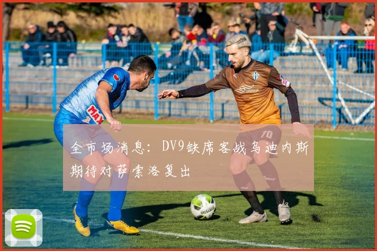 全市场消息：DV9缺席客战乌迪内斯期待对萨索洛复出