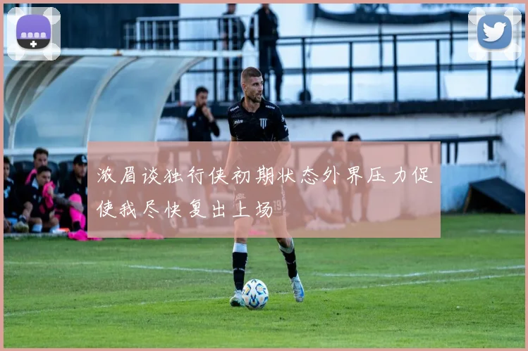 浓眉谈独行侠初期状态外界压力促使我尽快复出上场