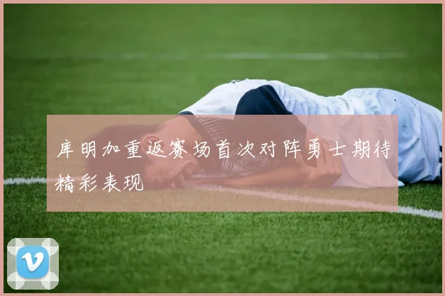 库明加重返赛场首次对阵勇士期待精彩表现