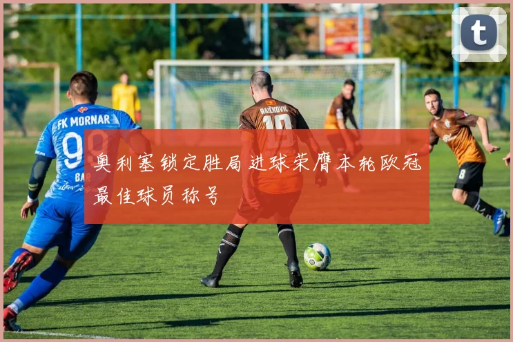 奥利塞锁定胜局进球荣膺本轮欧冠最佳球员称号
