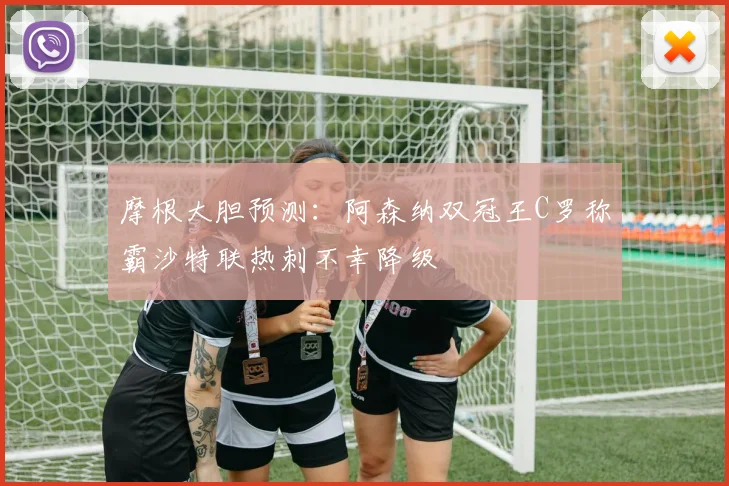 摩根大胆预测：阿森纳双冠王C罗称霸沙特联热刺不幸降级