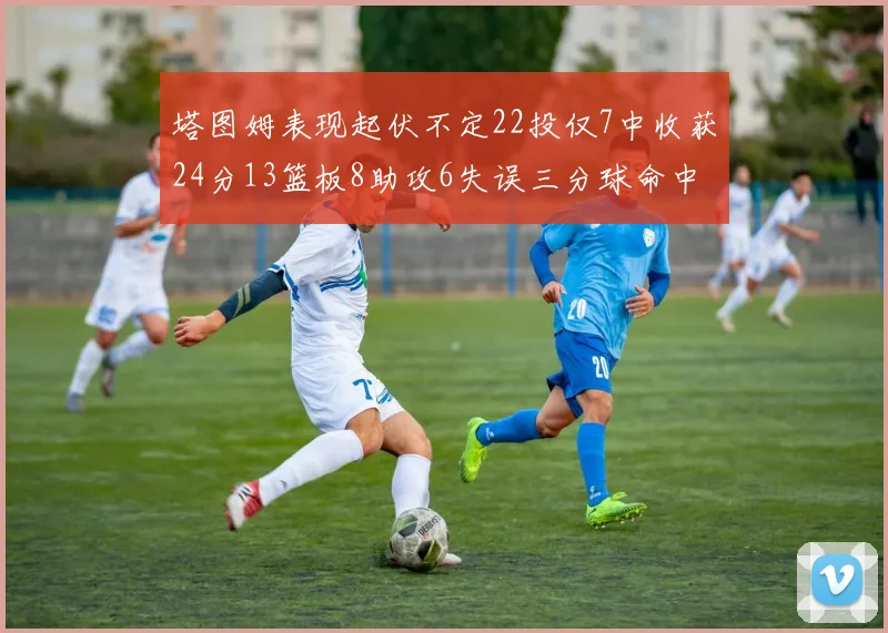 塔图姆表现起伏不定22投仅7中收获24分13篮板8助攻6失误三分球命中率低迷