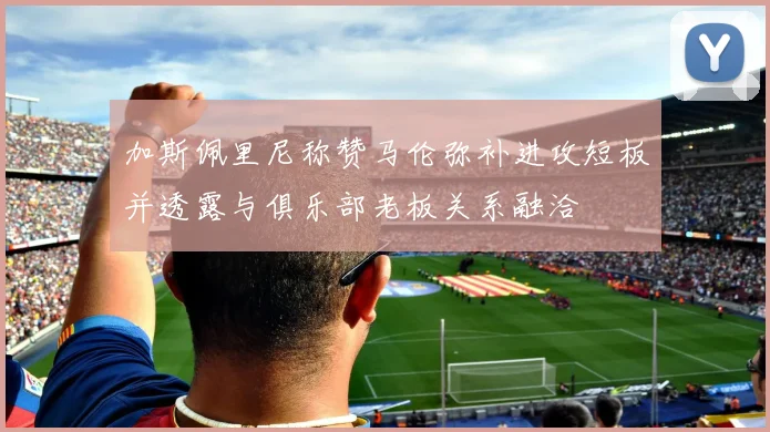 加斯佩里尼称赞马伦弥补进攻短板并透露与俱乐部老板关系融洽