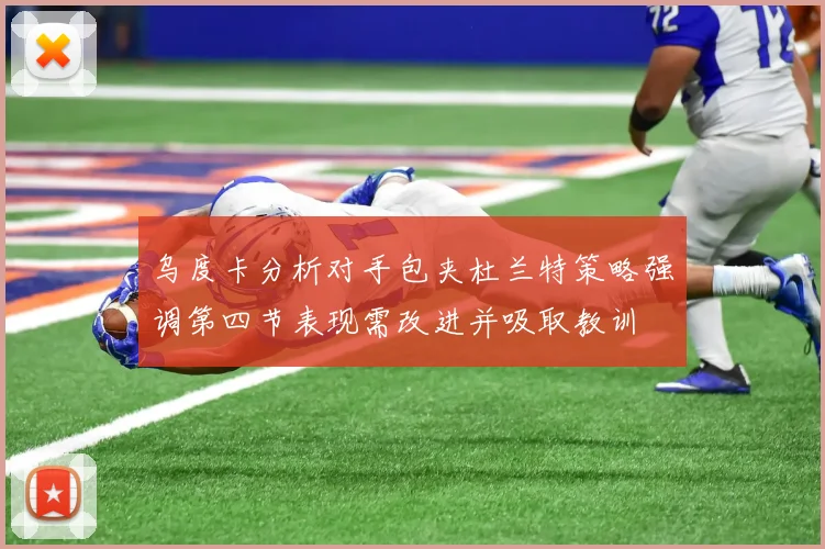 乌度卡分析对手包夹杜兰特策略强调第四节表现需改进并吸取教训