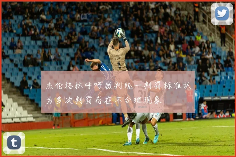 杰伦格林呼吁裁判统一判罚标准认为多次判罚存在不合理现象