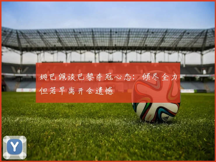姆巴佩谈巴黎夺冠心态：倾尽全力但若早离开会遗憾