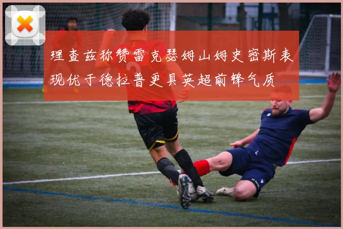 理查兹称赞雷克瑟姆山姆史密斯表现优于德拉普更具英超前锋气质