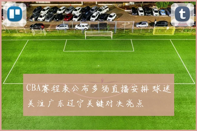 CBA赛程表公布多场直播安排 球迷关注广东辽宁关键对决亮点