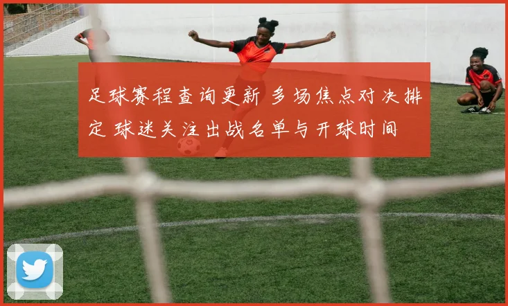 足球赛程查询更新 多场焦点对决排定 球迷关注出战名单与开球时间