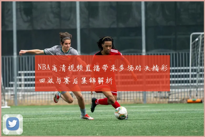 NBA高清视频直播带来多场对决精彩回放与赛后集锦解析