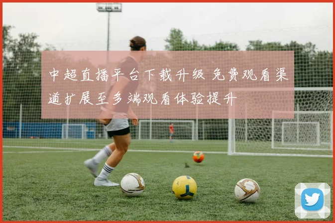 中超直播平台下载升级 免费观看渠道扩展至多端观看体验提升