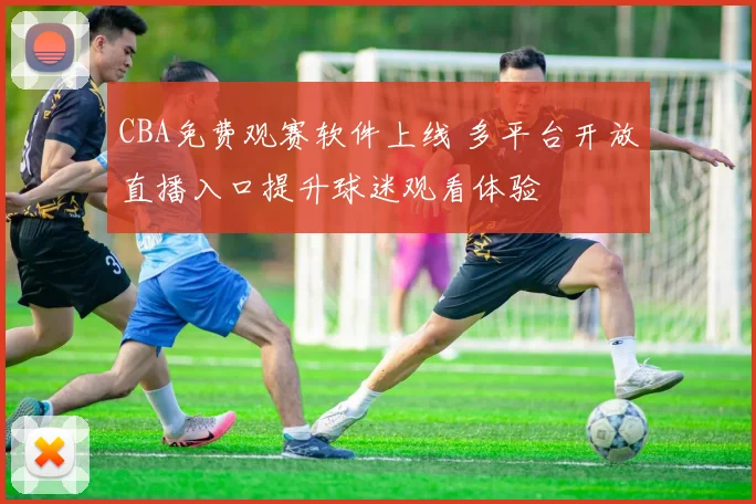 CBA免费观赛软件上线 多平台开放直播入口提升球迷观看体验