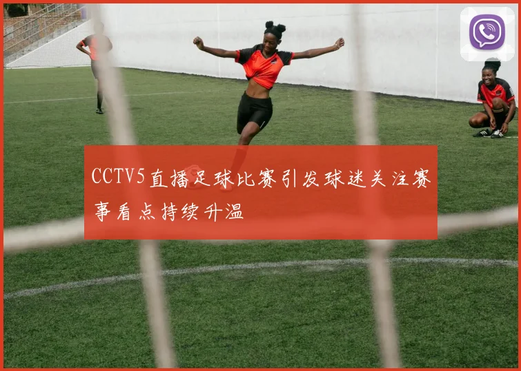 CCTV5直播足球比赛引发球迷关注赛事看点持续升温