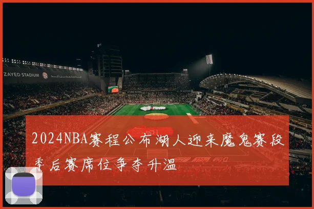 2024NBA赛程公布湖人迎来魔鬼赛段季后赛席位争夺升温