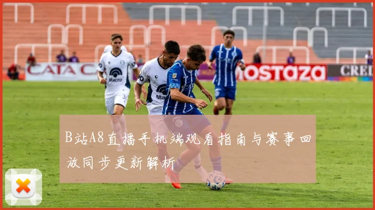 B站A8直播手机端观看指南与赛事回放同步更新解析