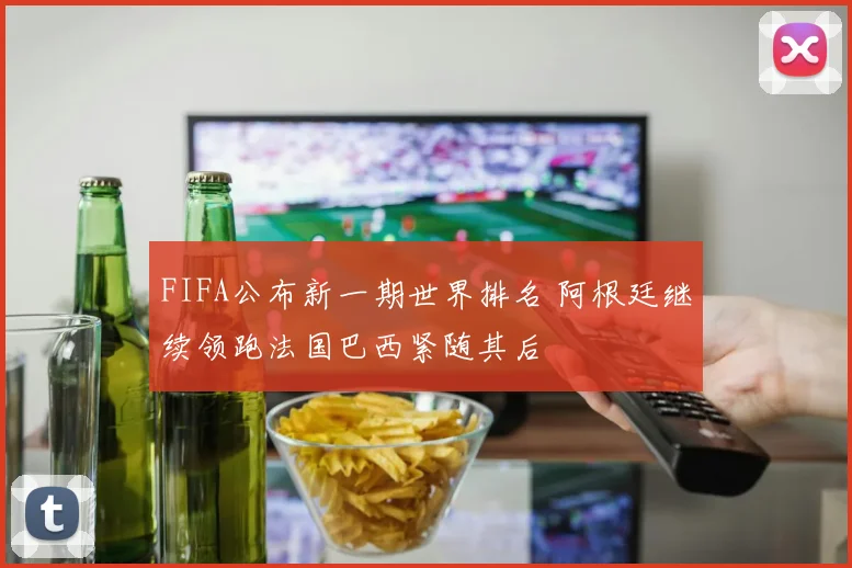 FIFA公布新一期世界排名 阿根廷继续领跑法国巴西紧随其后