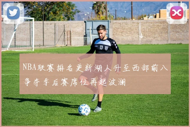 NBA联赛排名更新湖人升至西部前八争夺季后赛席位再起波澜