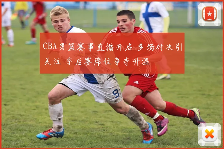 CBA男篮赛事直播开启 多场对决引关注 季后赛席位争夺升温